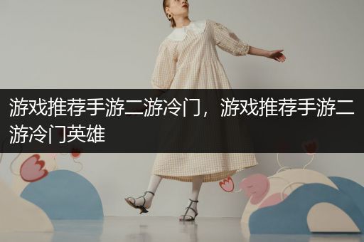 游戏推荐手游二游冷门，游戏推荐手游二游冷门英雄
