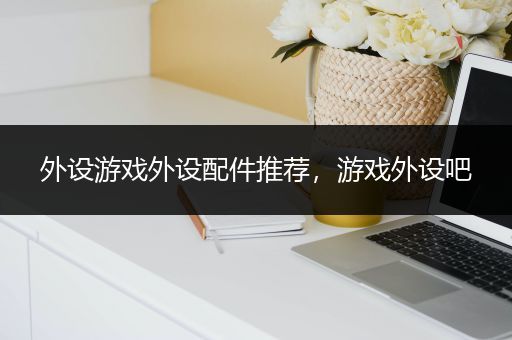 外设游戏外设配件推荐，游戏外设吧