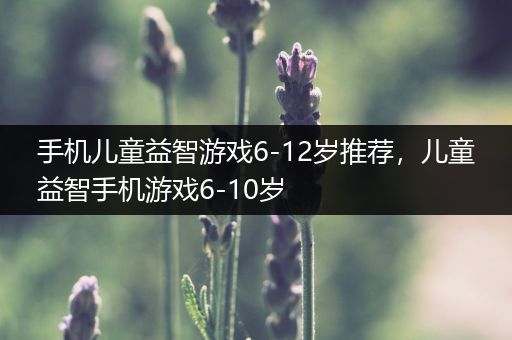 手机儿童益智游戏6-12岁推荐，儿童益智手机游戏6-10岁