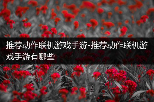 推荐动作联机游戏手游-推荐动作联机游戏手游有哪些