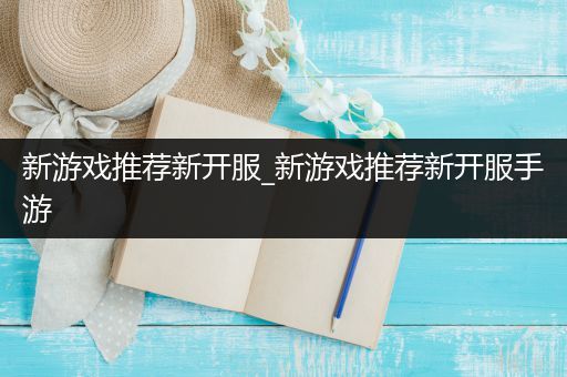 新游戏推荐新开服_新游戏推荐新开服手游