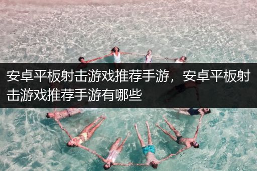 安卓平板射击游戏推荐手游，安卓平板射击游戏推荐手游有哪些