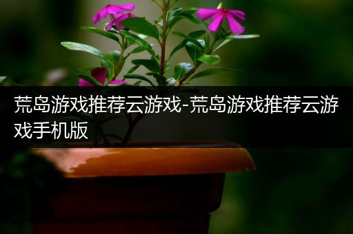 荒岛游戏推荐云游戏-荒岛游戏推荐云游戏手机版