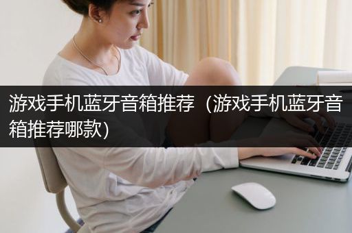 游戏手机蓝牙音箱推荐（游戏手机蓝牙音箱推荐哪款）