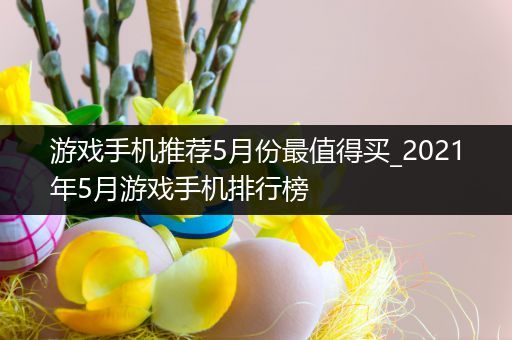 游戏手机推荐5月份最值得买_2021年5月游戏手机排行榜