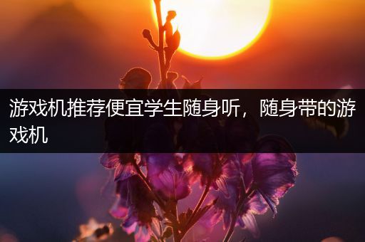 游戏机推荐便宜学生随身听，随身带的游戏机