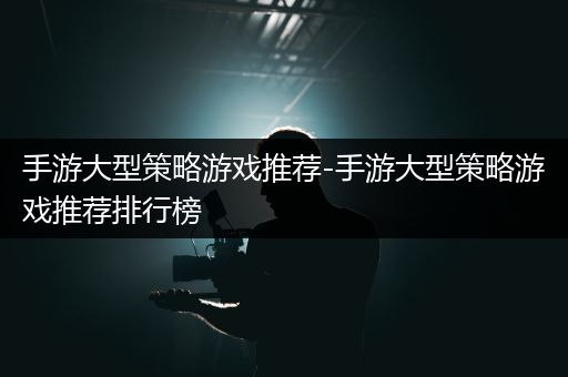 手游大型策略游戏推荐-手游大型策略游戏推荐排行榜