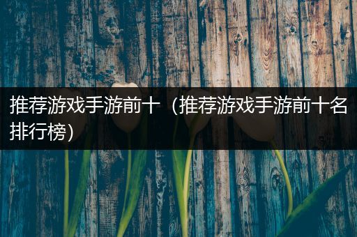 推荐游戏手游前十（推荐游戏手游前十名排行榜）