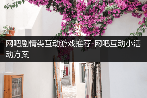 网吧剧情类互动游戏推荐-网吧互动小活动方案