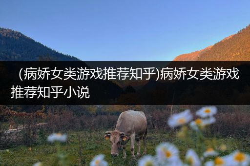 （病娇女类游戏推荐知乎)病娇女类游戏推荐知乎小说