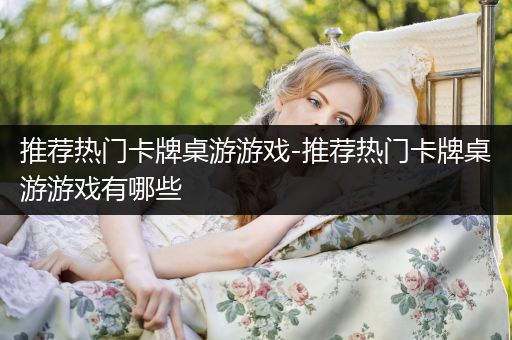 推荐热门卡牌桌游游戏-推荐热门卡牌桌游游戏有哪些