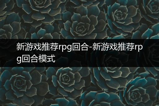 新游戏推荐rpg回合-新游戏推荐rpg回合模式