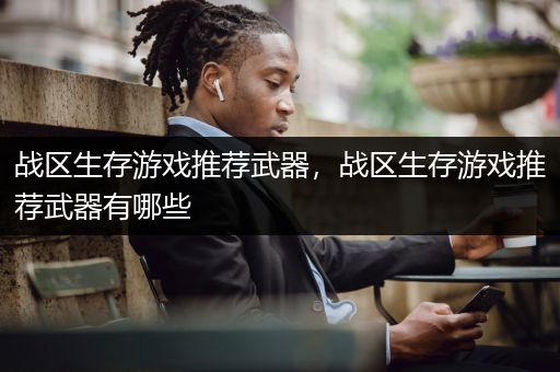 战区生存游戏推荐武器，战区生存游戏推荐武器有哪些