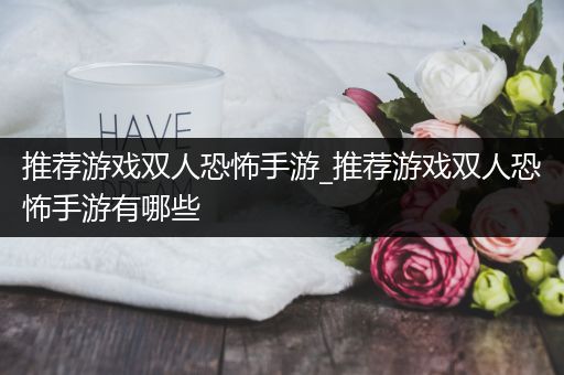 推荐游戏双人恐怖手游_推荐游戏双人恐怖手游有哪些