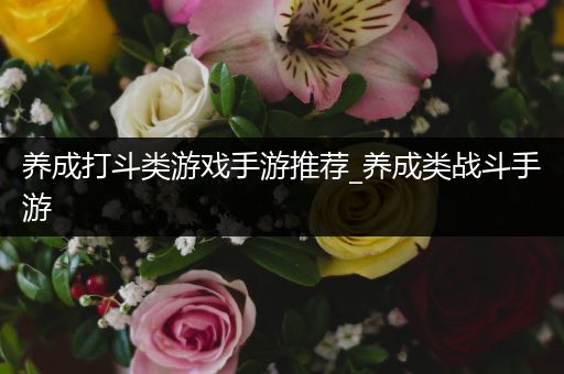 养成打斗类游戏手游推荐_养成类战斗手游