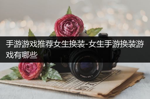 手游游戏推荐女生换装-女生手游换装游戏有哪些