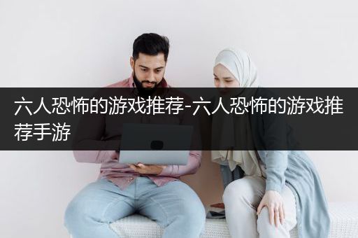 六人恐怖的游戏推荐-六人恐怖的游戏推荐手游