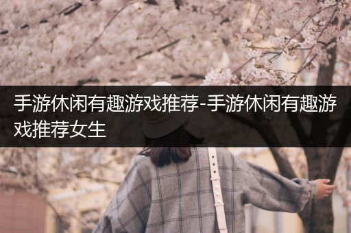 手游休闲有趣游戏推荐-手游休闲有趣游戏推荐女生