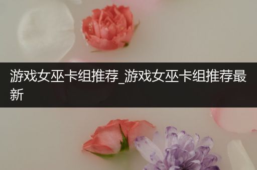 游戏女巫卡组推荐_游戏女巫卡组推荐最新