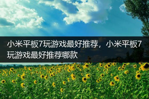 小米平板7玩游戏最好推荐，小米平板7玩游戏最好推荐哪款
