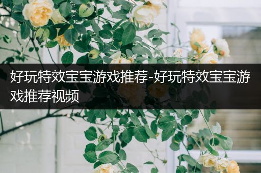 好玩特效宝宝游戏推荐-好玩特效宝宝游戏推荐视频