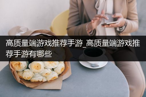 高质量端游戏推荐手游_高质量端游戏推荐手游有哪些