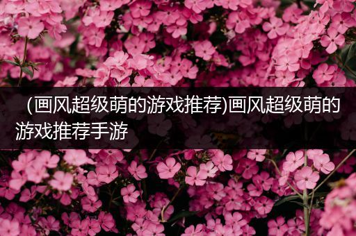 （画风超级萌的游戏推荐)画风超级萌的游戏推荐手游