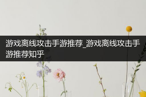游戏离线攻击手游推荐_游戏离线攻击手游推荐知乎