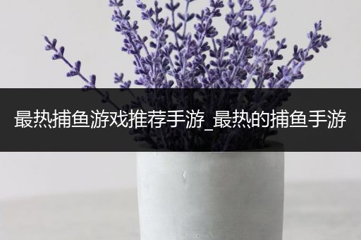 最热捕鱼游戏推荐手游_最热的捕鱼手游