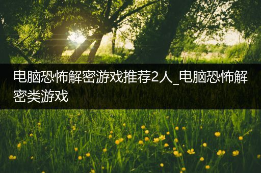 电脑恐怖解密游戏推荐2人_电脑恐怖解密类游戏