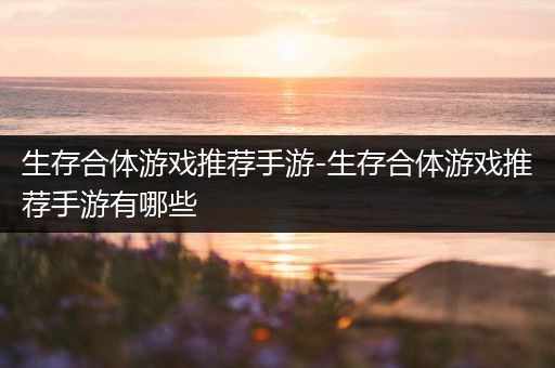 生存合体游戏推荐手游-生存合体游戏推荐手游有哪些