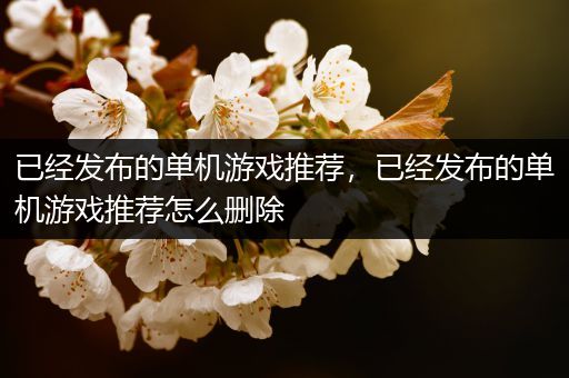 已经发布的单机游戏推荐，已经发布的单机游戏推荐怎么删除