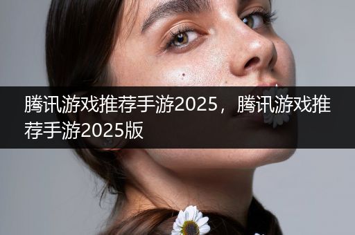 腾讯游戏推荐手游2025，腾讯游戏推荐手游2025版