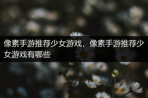 像素手游推荐少女游戏，像素手游推荐少女游戏有哪些