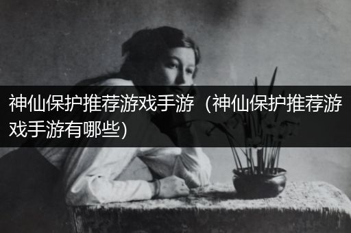 神仙保护推荐游戏手游（神仙保护推荐游戏手游有哪些）