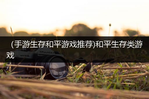 （手游生存和平游戏推荐)和平生存类游戏