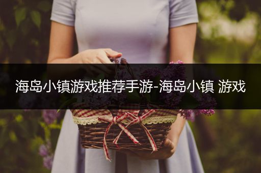 海岛小镇游戏推荐手游-海岛小镇 游戏