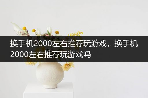 换手机2000左右推荐玩游戏，换手机2000左右推荐玩游戏吗