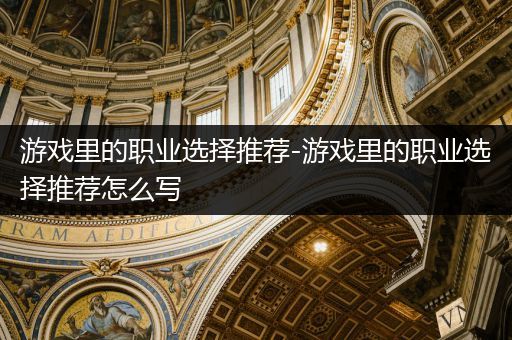 游戏里的职业选择推荐-游戏里的职业选择推荐怎么写