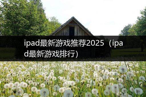 ipad最新游戏推荐2025（ipad最新游戏排行）