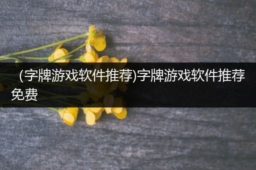 （字牌游戏软件推荐)字牌游戏软件推荐免费