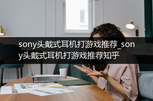sony头戴式耳机打游戏推荐_sony头戴式耳机打游戏推荐知乎
