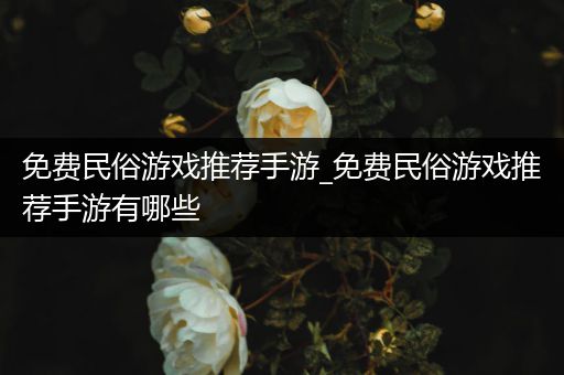 免费民俗游戏推荐手游_免费民俗游戏推荐手游有哪些