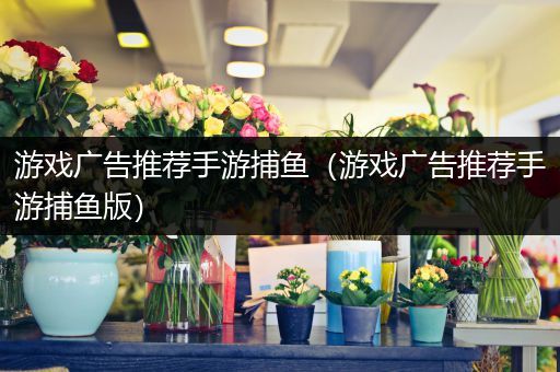 游戏广告推荐手游捕鱼（游戏广告推荐手游捕鱼版）