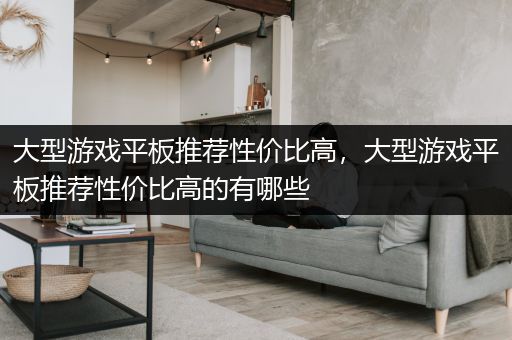 大型游戏平板推荐性价比高，大型游戏平板推荐性价比高的有哪些