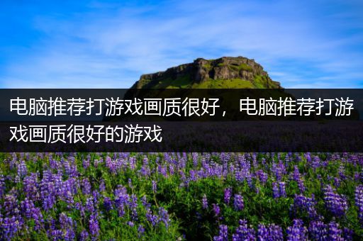 电脑推荐打游戏画质很好，电脑推荐打游戏画质很好的游戏
