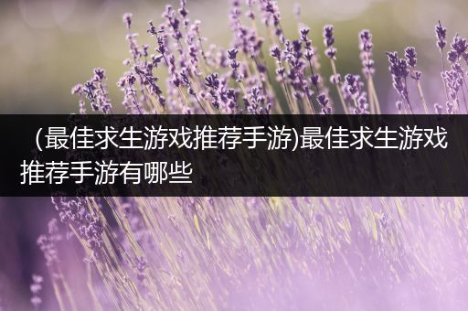（最佳求生游戏推荐手游)最佳求生游戏推荐手游有哪些