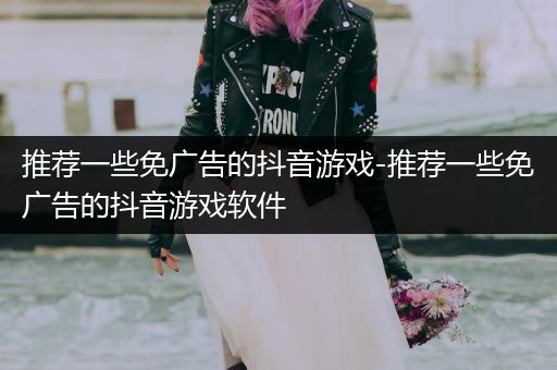 推荐一些免广告的抖音游戏-推荐一些免广告的抖音游戏软件