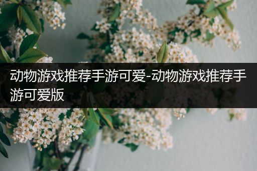 动物游戏推荐手游可爱-动物游戏推荐手游可爱版