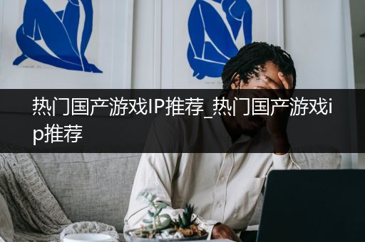 热门国产游戏IP推荐_热门国产游戏ip推荐